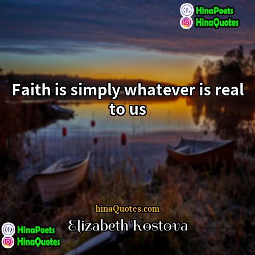 Elizabeth Kostova Quotes | Faith is simply whatever is real to